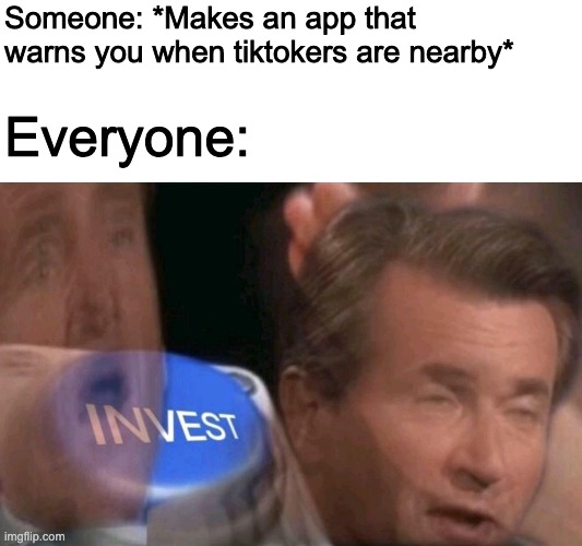 True Though | Someone: *Makes an app that warns you when tiktokers are nearby*; Everyone: | image tagged in invest | made w/ Imgflip meme maker