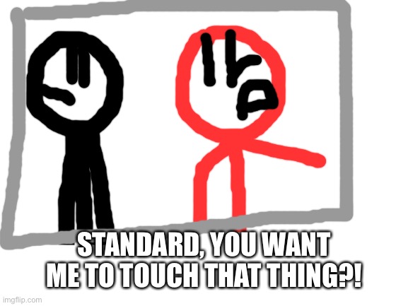 Blank White Template | STANDARD, YOU WANT ME TO TOUCH THAT THING?! | image tagged in blank white template | made w/ Imgflip meme maker