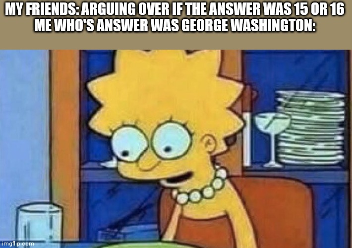 Lisa Simpson Dinner | MY FRIENDS: ARGUING OVER IF THE ANSWER WAS 15 OR 16
ME WHO'S ANSWER WAS GEORGE WASHINGTON: | image tagged in lisa simpson dinner | made w/ Imgflip meme maker