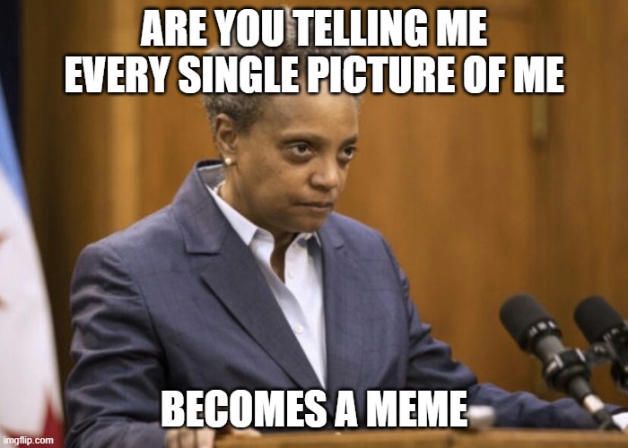 Chicago mayor Lori Lightfoot | ARE YOU TELLING ME EVERY SINGLE PICTURE OF ME; BECOMES A MEME | image tagged in chicago mayor lori lightfoot | made w/ Imgflip meme maker