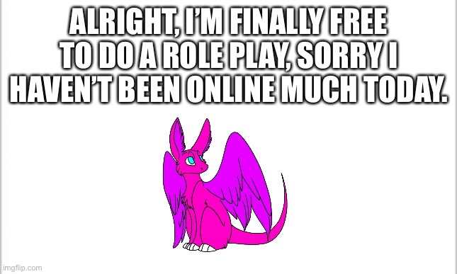 white background | ALRIGHT, I’M FINALLY FREE TO DO A ROLE PLAY, SORRY I HAVEN’T BEEN ONLINE MUCH TODAY. | image tagged in white background | made w/ Imgflip meme maker