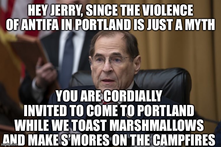 Please rsvp! | HEY JERRY, SINCE THE VIOLENCE OF ANTIFA IN PORTLAND IS JUST A MYTH; YOU ARE CORDIALLY INVITED TO COME TO PORTLAND WHILE WE TOAST MARSHMALLOWS AND MAKE S’MORES ON THE CAMPFIRES | image tagged in no nads nadler,myth,antifa,smores,campfires | made w/ Imgflip meme maker