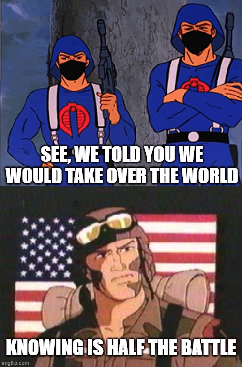 SEE, WE TOLD YOU WE WOULD TAKE OVER THE WORLD; KNOWING IS HALF THE BATTLE | image tagged in gi joe,antifa is cobra | made w/ Imgflip meme maker