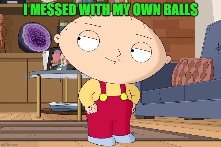 family guy | I MESSED WITH MY OWN BALLS | image tagged in family guy | made w/ Imgflip meme maker