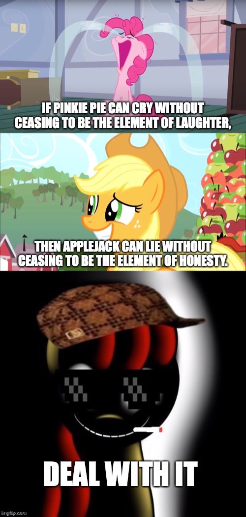 Clear, Let's Go On, Here. | IF PINKIE PIE CAN CRY WITHOUT CEASING TO BE THE ELEMENT OF LAUGHTER, THEN APPLEJACK CAN LIE WITHOUT CEASING TO BE THE ELEMENT OF HONESTY. DEAL WITH IT | image tagged in deal with it creepybloom,memes,my little pony,deal with it | made w/ Imgflip meme maker