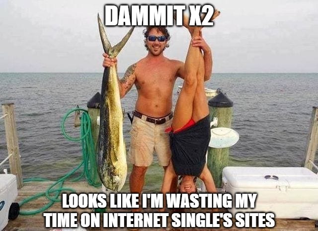 It's time I take up fishing | DAMMIT X2; LOOKS LIKE I'M WASTING MY TIME ON INTERNET SINGLE'S SITES | image tagged in sports,fishing,fun,funny,funny memes,2020 | made w/ Imgflip meme maker