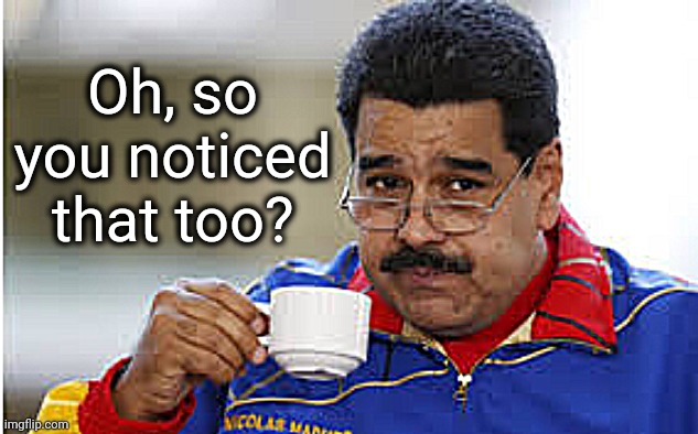 Maduro drinks coffee | Oh, so you noticed that too? | image tagged in maduro drinks coffee | made w/ Imgflip meme maker