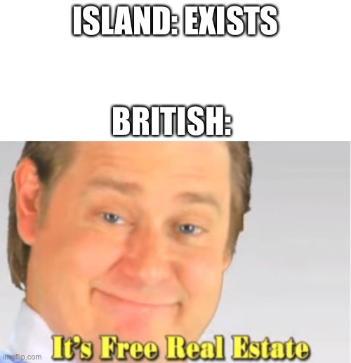 It's Free Real Estate | ISLAND: EXISTS; BRITISH: | image tagged in it's free real estate | made w/ Imgflip meme maker