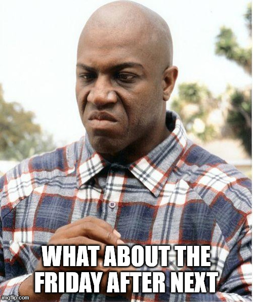 debo | WHAT ABOUT THE FRIDAY AFTER NEXT | image tagged in debo | made w/ Imgflip meme maker
