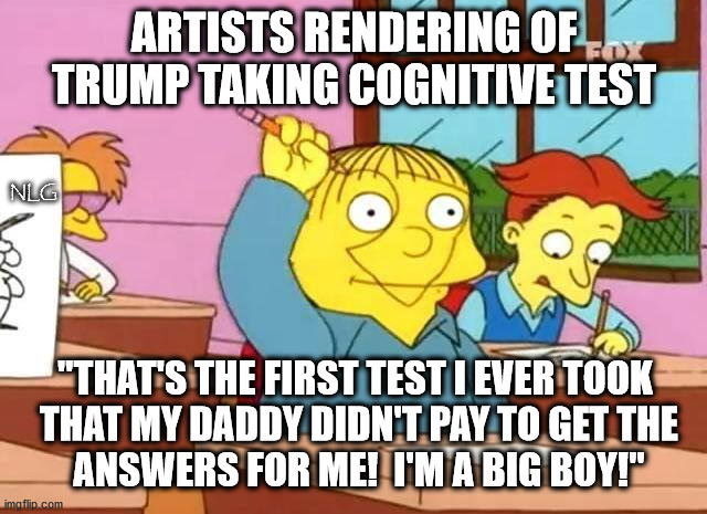 Ralph trump takes a test. | ARTISTS RENDERING OF TRUMP TAKING COGNITIVE TEST; NLG; "THAT'S THE FIRST TEST I EVER TOOK
 THAT MY DADDY DIDN'T PAY TO GET THE
 ANSWERS FOR ME!  I'M A BIG BOY!" | image tagged in politics,political meme,political,political humor | made w/ Imgflip meme maker