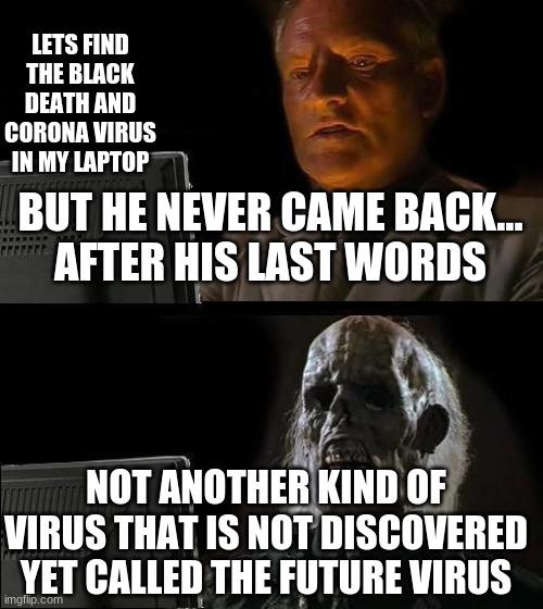if the black death and the corona virus was a computer virus | LETS FIND THE BLACK DEATH AND CORONA VIRUS IN MY LAPTOP; BUT HE NEVER CAME BACK...
AFTER HIS LAST WORDS; NOT ANOTHER KIND OF VIRUS THAT IS NOT DISCOVERED YET CALLED THE FUTURE VIRUS | image tagged in memes,i'll just wait here,virus | made w/ Imgflip meme maker