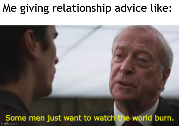 Some men just want to watch the world burn | Me giving relationship advice like: | image tagged in some men just want to watch the world burn | made w/ Imgflip meme maker
