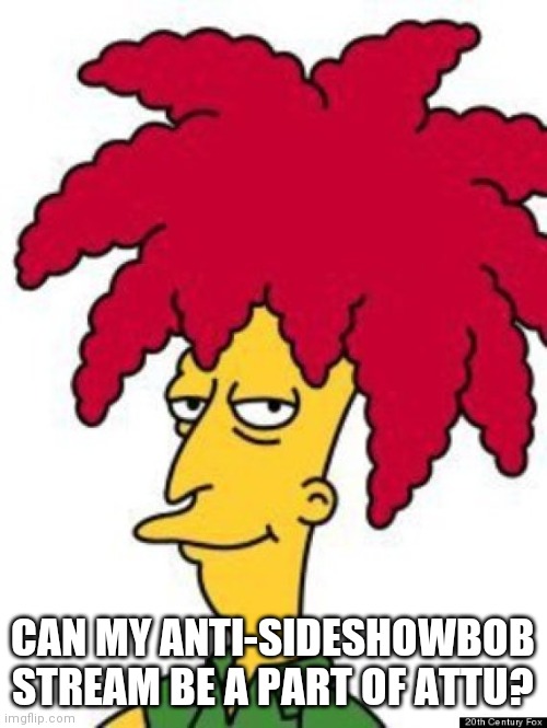 PLEAAAASE | CAN MY ANTI-SIDESHOWBOB STREAM BE A PART OF ATTU? | image tagged in sideshow bob | made w/ Imgflip meme maker