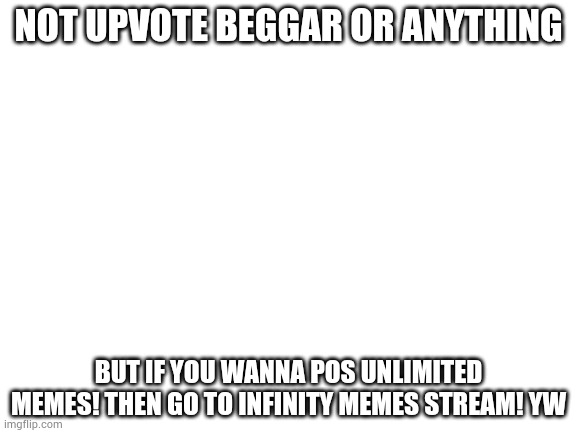 Also imflipagainsttiktok | NOT UPVOTE BEGGAR OR ANYTHING; BUT IF YOU WANNA POS UNLIMITED MEMES! THEN GO TO INFINITY MEMES STREAM! YW | image tagged in blank white template,yayaya | made w/ Imgflip meme maker