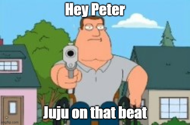 Joe swanson gun | Hey Peter; Juju on that beat | image tagged in joe swanson gun | made w/ Imgflip meme maker