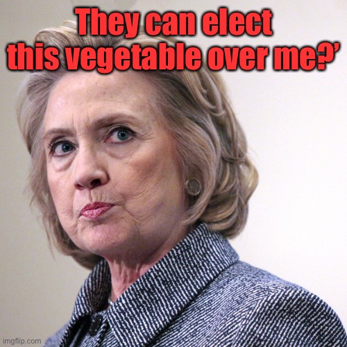 hillary clinton pissed | They can elect this vegetable over me?’ | image tagged in hillary clinton pissed | made w/ Imgflip meme maker