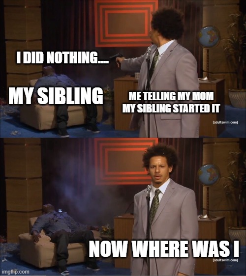 Who Killed Hannibal | I DID NOTHING.... ME TELLING MY MOM MY SIBLING STARTED IT; MY SIBLING; NOW WHERE WAS I | image tagged in memes,who killed hannibal | made w/ Imgflip meme maker