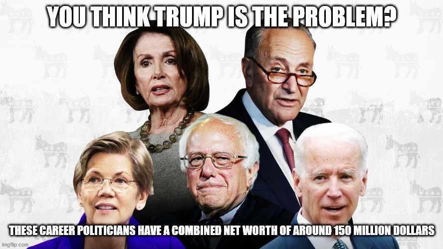 Truth Bomb | YOU THINK TRUMP IS THE PROBLEM? THESE CAREER POLITICIANS HAVE A COMBINED NET WORTH OF AROUND 150 MILLION DOLLARS | image tagged in all the crooks,nancy pelosi,bernie sanders,joe biden,elizabeth warren,chuck schumer | made w/ Imgflip meme maker