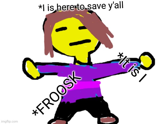 FROOSK | *I is here to save y'all; *It is I; *FROOSK | image tagged in blank white template | made w/ Imgflip meme maker