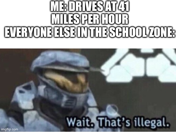 41mph is illegal | ME: DRIVES AT 41 MILES PER HOUR
EVERYONE ELSE IN THE SCHOOL ZONE: | image tagged in wait thats illegal | made w/ Imgflip meme maker