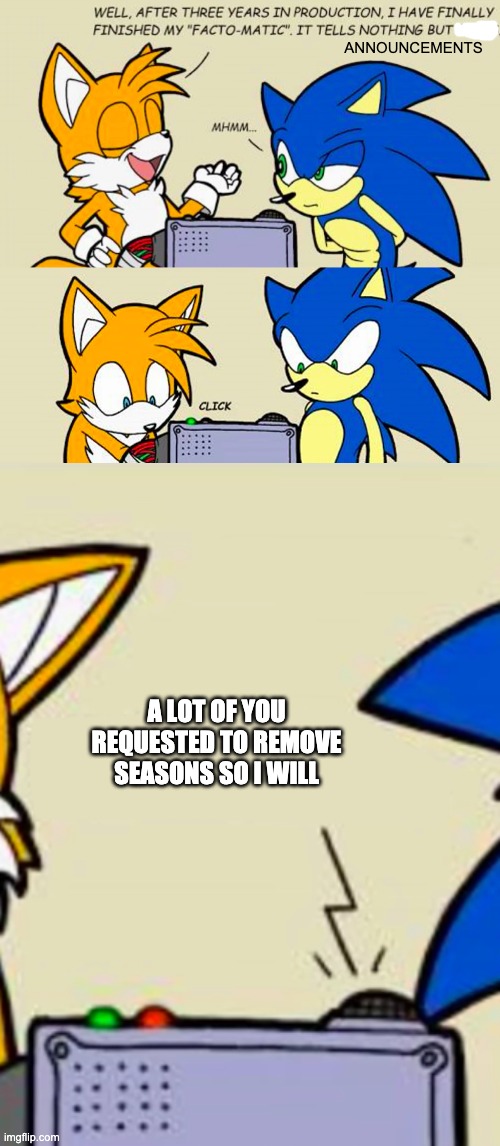 I'll be making at template for announcements soon. | ANNOUNCEMENTS; A LOT OF YOU REQUESTED TO REMOVE SEASONS SO I WILL | image tagged in tails' facto-matic | made w/ Imgflip meme maker