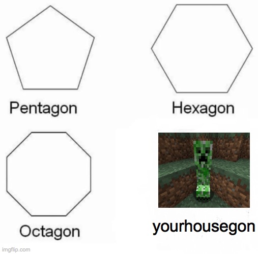 Creeperss | yourhousegon | image tagged in memes,pentagon hexagon octagon,minecraft,creeper,true tho | made w/ Imgflip meme maker