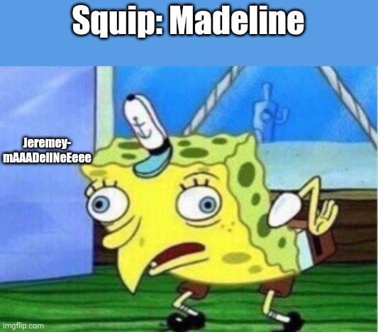 Hey Hamlet. | Squip: Madeline; Jeremey- mAAADelINeEeee | image tagged in memes,mocking spongebob | made w/ Imgflip meme maker