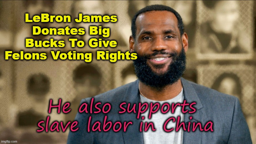 LeBron James wants Felons To Vote and Slaves to work in China | LeBron James Donates Big Bucks To Give Felons Voting Rights; He also supports 
slave labor in China | image tagged in lebron james,felons,slave labor,made in china | made w/ Imgflip meme maker