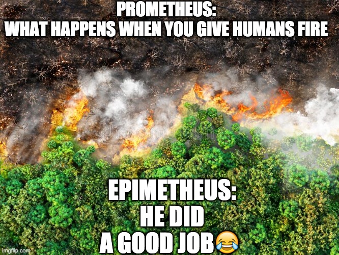 PROMETHEUS:



WHAT HAPPENS WHEN YOU GIVE HUMANS FIRE; EPIMETHEUS:
 HE DID A GOOD JOB😂 | image tagged in lol so funny | made w/ Imgflip meme maker