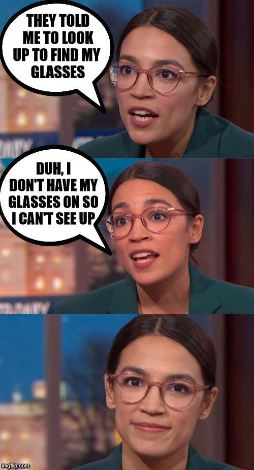 aoc dialog | THEY TOLD ME TO LOOK UP TO FIND MY 
GLASSES DUH, I DON'T HAVE MY GLASSES ON SO I CAN'T SEE UP | image tagged in aoc dialog | made w/ Imgflip meme maker