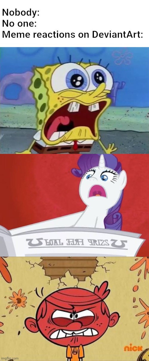 The most Perfect Crossover Reaction meme ever! | Nobody:
No one:
Meme reactions on DeviantArt: | image tagged in spongebob,my little pony,the loud house,deviantart,cringe,reaction | made w/ Imgflip meme maker