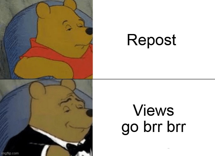 views go brr brr | Repost; Views go brr brr | image tagged in memes,tuxedo winnie the pooh,repost,views | made w/ Imgflip meme maker