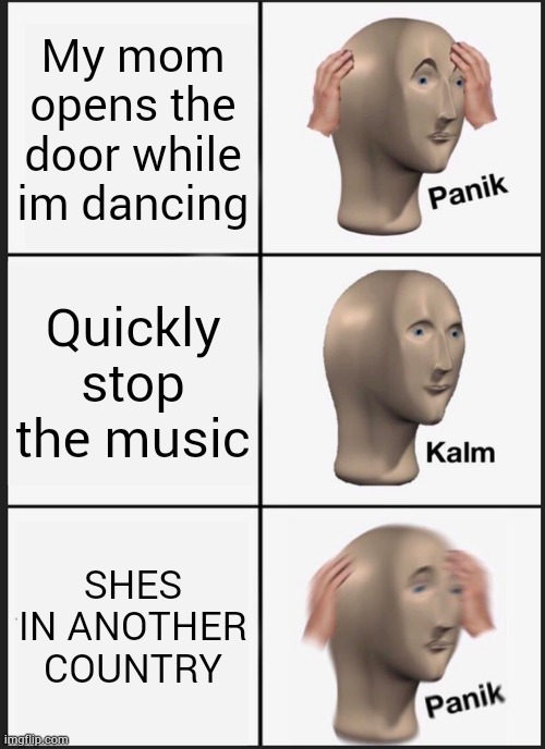 Panik Kalm Panik | My mom opens the door while im dancing; Quickly stop the music; SHES IN ANOTHER COUNTRY | image tagged in memes,panik kalm panik | made w/ Imgflip meme maker