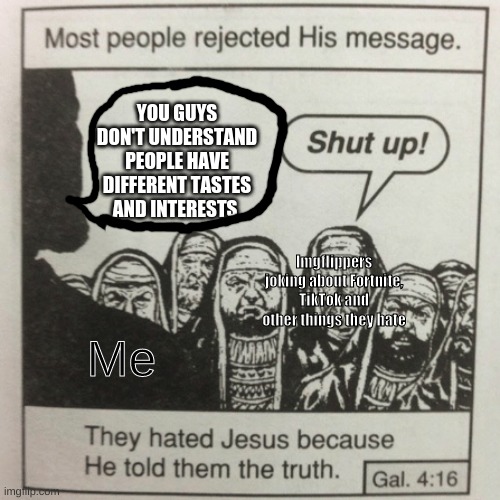 I'm annoyed of people who ONLY make memes of something they hate | YOU GUYS DON'T UNDERSTAND PEOPLE HAVE DIFFERENT TASTES AND INTERESTS; Imgflippers joking about Fortnite, TikTok and other things they hate; Me | image tagged in they hated jesus because he told them the truth | made w/ Imgflip meme maker