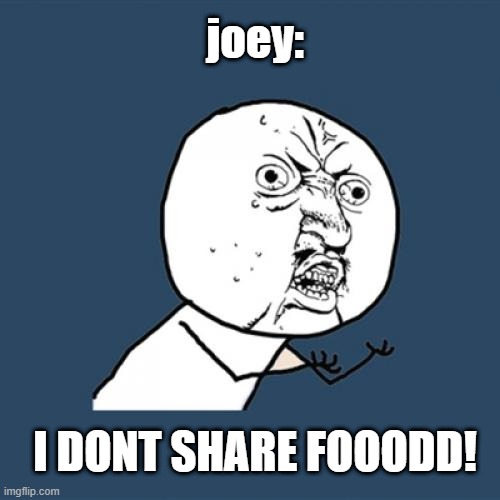 me neither! | joey:; I DONT SHARE FOOODD! | image tagged in memes,y u no | made w/ Imgflip meme maker