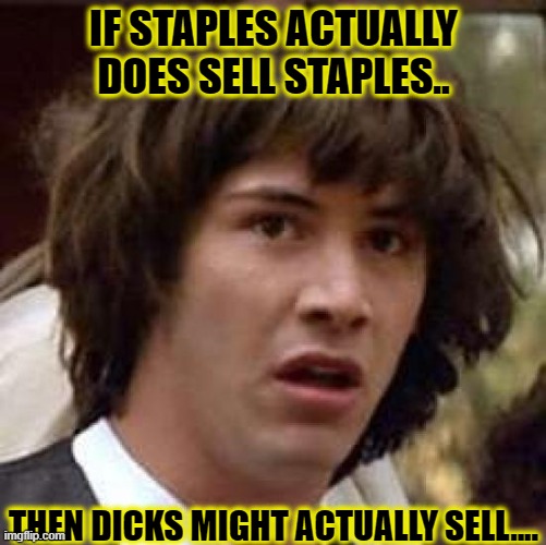 SALE OF THE CENTURY!! | IF STAPLES ACTUALLY DOES SELL STAPLES.. THEN DICKS MIGHT ACTUALLY SELL.... | image tagged in memes,conspiracy keanu,dick jokes,false advertising,funny,crotchgoblin | made w/ Imgflip meme maker