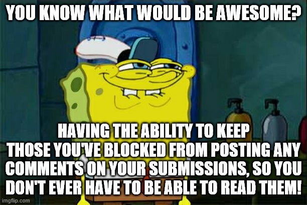 Don't You Squidward Meme | YOU KNOW WHAT WOULD BE AWESOME? HAVING THE ABILITY TO KEEP THOSE YOU'VE BLOCKED FROM POSTING ANY COMMENTS ON YOUR SUBMISSIONS, SO YOU DON'T EVER HAVE TO BE ABLE TO READ THEM! | image tagged in memes,don't you squidward | made w/ Imgflip meme maker