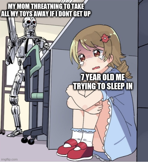 So true... | MY MOM THREATNING TO TAKE ALL MY TOYS AWAY IF I DONT GET UP; 7 YEAR OLD ME TRYING TO SLEEP IN | image tagged in anime girl hiding from terminator | made w/ Imgflip meme maker
