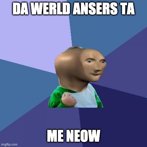 meme man rules the world | DA WERLD ANSERS TA; ME NEOW | image tagged in meme man | made w/ Imgflip meme maker