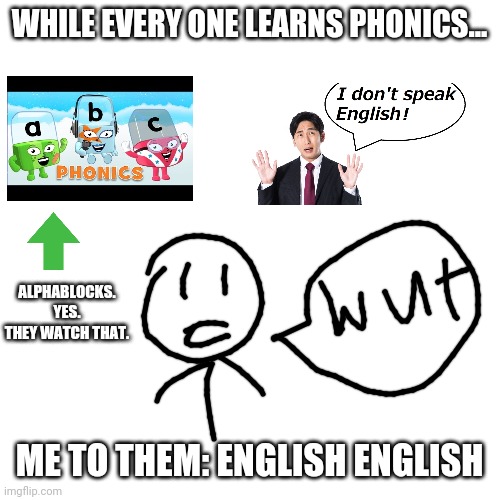 This is my real life in school. Like realllly. | WHILE EVERY ONE LEARNS PHONICS... ALPHABLOCKS. YES. THEY WATCH THAT. ME TO THEM: ENGLISH ENGLISH | image tagged in memes,blank transparent square,bad at english | made w/ Imgflip meme maker