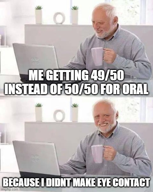 bruh | ME GETTING 49/50 INSTEAD OF 50/50 FOR ORAL; BECAUSE I DIDNT MAKE EYE CONTACT | image tagged in memes,hide the pain harold | made w/ Imgflip meme maker