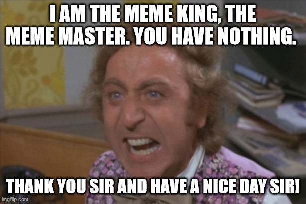Willy Wonka meme king | I AM THE MEME KING, THE MEME MASTER. YOU HAVE NOTHING. THANK YOU SIR AND HAVE A NICE DAY SIR! | image tagged in angry willy wonka | made w/ Imgflip meme maker