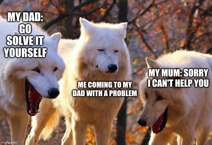 very true fact | MY DAD: GO SOLVE IT YOURSELF; MY MUM: SORRY I CAN'T HELP YOU; ME COMING TO MY DAD WITH A PROBLEM | image tagged in laughing wolf | made w/ Imgflip meme maker