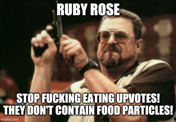Am I The Only One Around Here Meme | RUBY ROSE STOP FUCKING EATING UPVOTES! THEY DON'T CONTAIN FOOD PARTICLES! | image tagged in memes,am i the only one around here | made w/ Imgflip meme maker