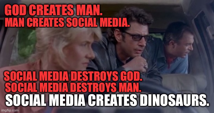 Social Media creates dinosaurs | GOD CREATES MAN. MAN CREATES SOCIAL MEDIA. SOCIAL MEDIA DESTROYS GOD. SOCIAL MEDIA DESTROYS MAN. SOCIAL MEDIA CREATES DINOSAURS. | image tagged in god creates dinosaurs,memes,jurassic park,social media,internet,god | made w/ Imgflip meme maker