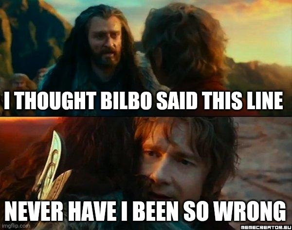 Apparently there are a lot of people in this stream who think this. Please remember that it was Thorin who said that line. | I THOUGHT BILBO SAID THIS LINE; NEVER HAVE I BEEN SO WRONG | image tagged in never have i been so wrong | made w/ Imgflip meme maker