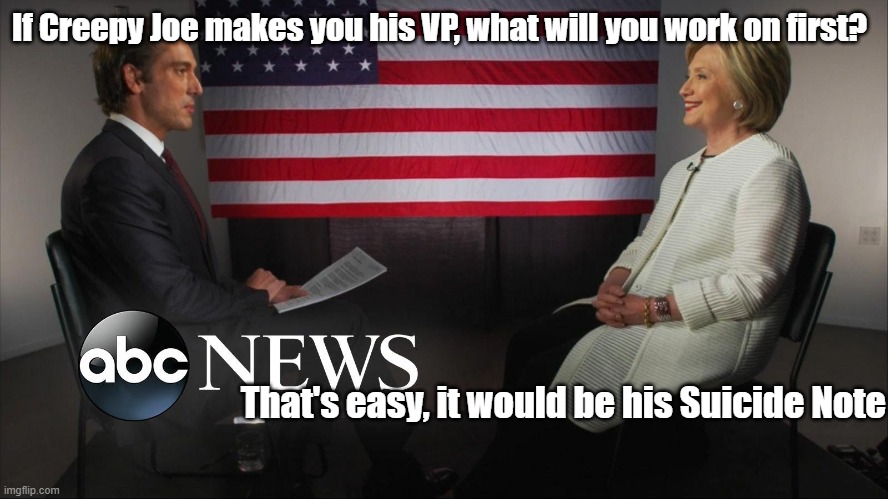 Creepy Joe VP | If Creepy Joe makes you his VP, what will you work on first? That's easy, it would be his Suicide Note | image tagged in hillary interviewed by abc news | made w/ Imgflip meme maker