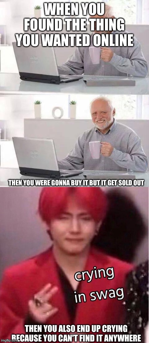 WHEN YOU FOUND THE THING YOU WANTED ONLINE; THEN YOU WERE GONNA BUY IT BUT IT GET SOLD OUT; THEN YOU ALSO END UP CRYING BECAUSE YOU CAN'T FIND IT ANYWHERE | image tagged in memes,hide the pain harold | made w/ Imgflip meme maker