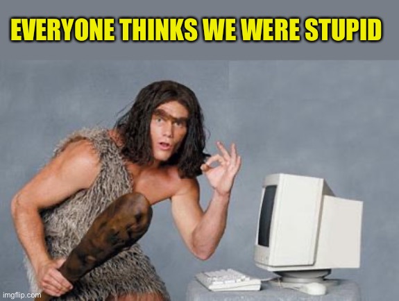 Computer Caveman | EVERYONE THINKS WE WERE STUPID | image tagged in computer caveman | made w/ Imgflip meme maker