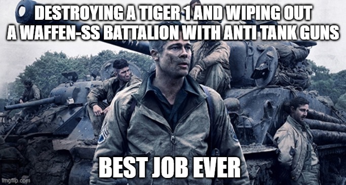 furyin a nutshell | DESTROYING A TIGER 1 AND WIPING OUT A WAFFEN-SS BATTALION WITH ANTI TANK GUNS; BEST JOB EVER | image tagged in fury funny,in a nutshell,fury | made w/ Imgflip meme maker